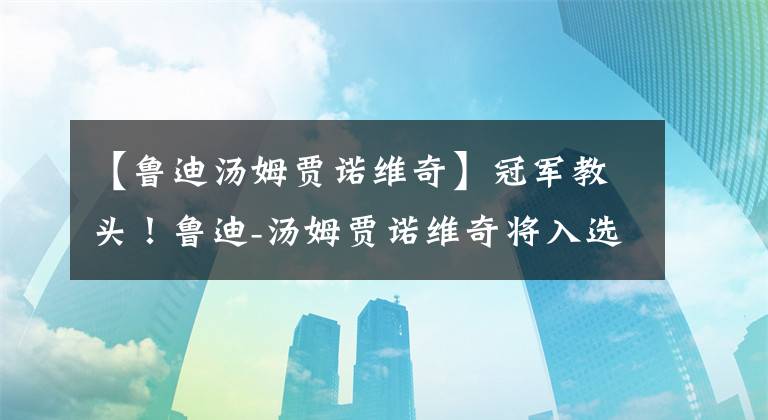 【魯?shù)蠝焚Z諾維奇】冠軍教頭！魯?shù)?湯姆賈諾維奇將入選2020年名人堂