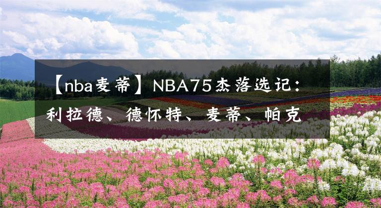 【nba麥蒂】NBA75杰落選記：利拉德、德懷特、麥蒂、帕克、大本和姚