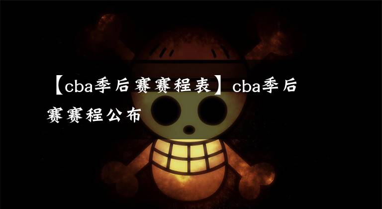 【cba季后賽賽程表】cba季后賽賽程公布