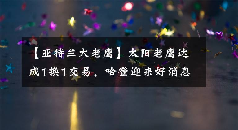 【亞特蘭大老鷹】太陽老鷹達成1換1交易，哈登迎來好消息，湖人看好27+5巨星互換