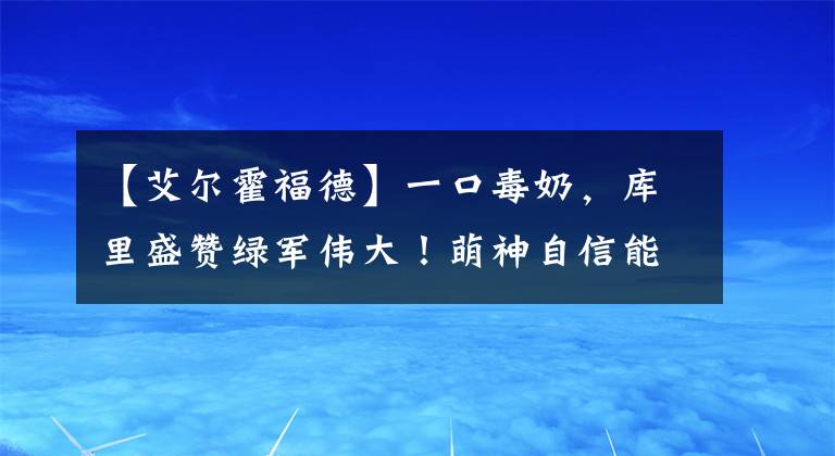 【艾爾霍福德】一口毒奶，庫(kù)里盛贊綠軍偉大！萌神自信能奪冠，沖擊歷史前十大關(guān)