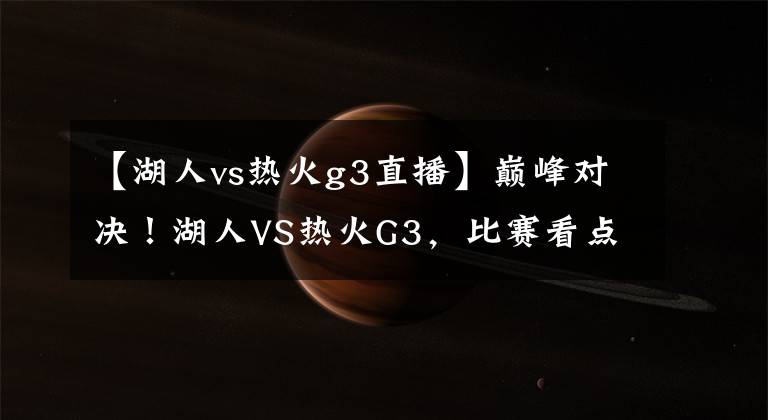 【湖人vs熱火g3直播】巔峰對決！湖人VS熱火G3，比賽看點如何？哪里能夠看到直播？