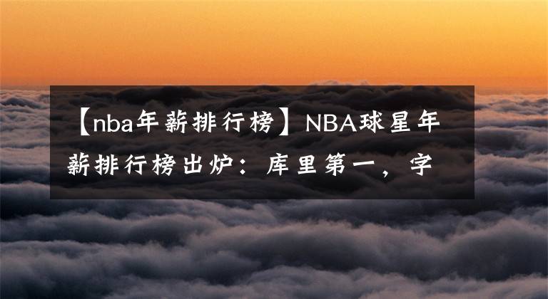 【nba年薪排行榜】NBA球星年薪排行榜出爐：庫里第一，字母哥第九，第二名有點(diǎn)尷尬