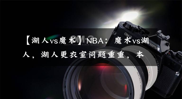 【湖人vs魔術】NBA：魔術vs湖人，湖人更衣室問題重重，本場有望獲勝？