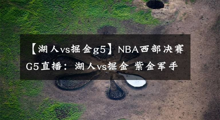 【湖人vs掘金g5】NBA西部決賽G5直播：湖人vs掘金 紫金軍手握天時地利硬闖總決賽！