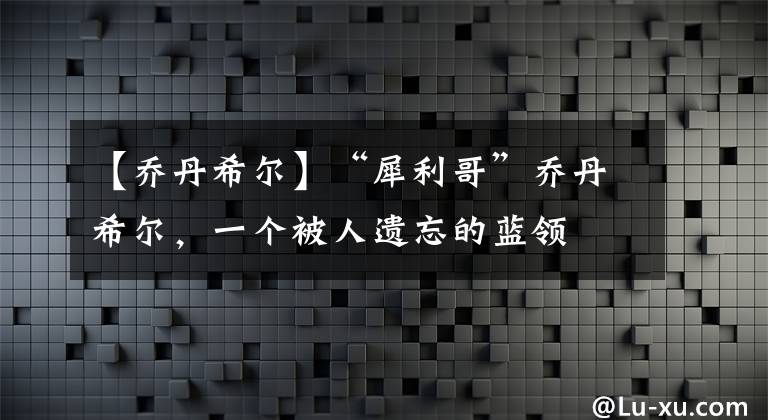 【喬丹希爾】“犀利哥”喬丹希爾，一個被人遺忘的藍領(lǐng)