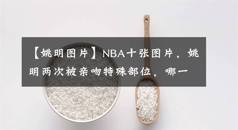 【姚明圖片】NBA十張圖片，姚明兩次被親吻特殊部位，哪一張相片讓你開(kāi)懷大笑