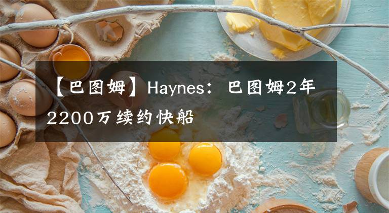 【巴圖姆】Haynes：巴圖姆2年2200萬續(xù)約快船