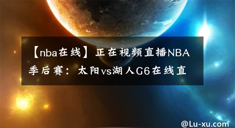 【nba在線】正在視頻直播NBA季后賽：太陽(yáng)vs湖人G6在線直播 附全場(chǎng)錄像回放