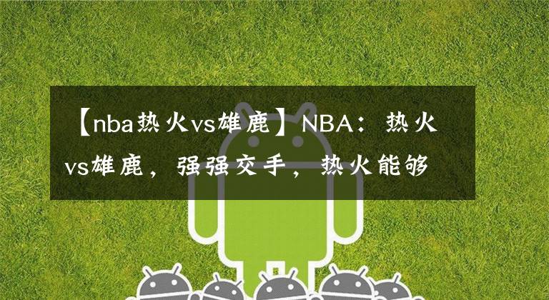 【nba熱火vs雄鹿】NBA：熱火vs雄鹿，強(qiáng)強(qiáng)交手，熱火能夠繼續(xù)連勝？