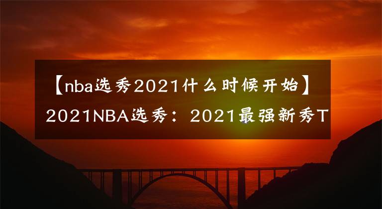 【nba選秀2021什么時候開始】2021NBA選秀：2021最強新秀TOP4，天賦橫溢的新時代“四大天王”