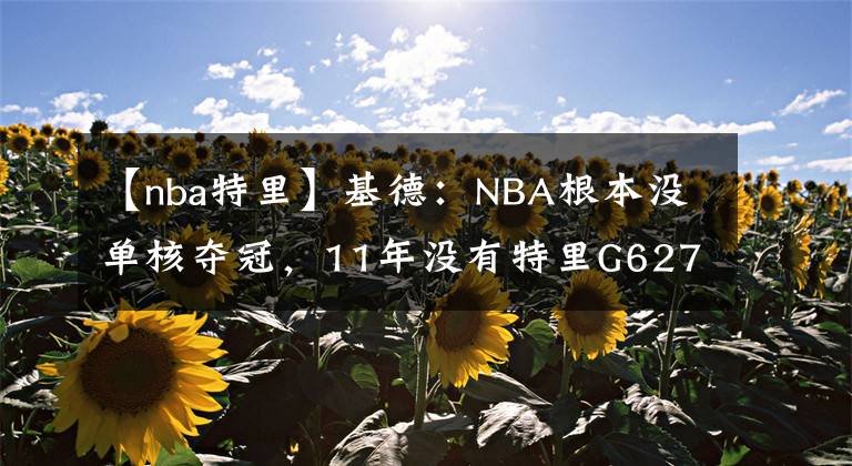 【nba特里】基德：NBA根本沒單核奪冠，11年沒有特里G627分，小牛如何奪冠