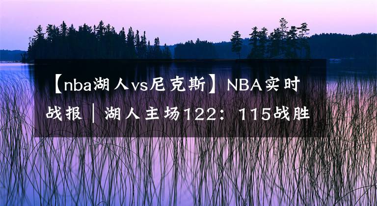 【nba湖人vs尼克斯】NBA實(shí)時戰(zhàn)報｜湖人主場122：115戰(zhàn)勝尼克斯