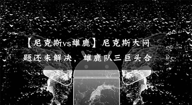 【尼克斯vs雄鹿】尼克斯大問題還未解決，雄鹿隊(duì)三巨頭合體強(qiáng)！NBA：尼克斯VS雄鹿