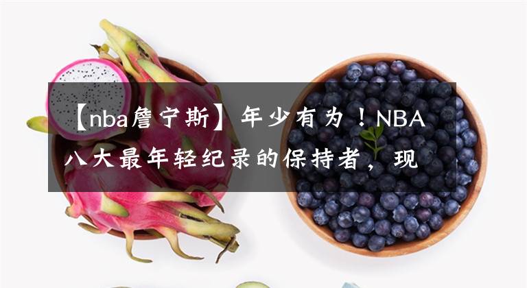 【nba詹寧斯】年少有為！NBA八大最年輕紀(jì)錄的保持者，現(xiàn)役4人上榜