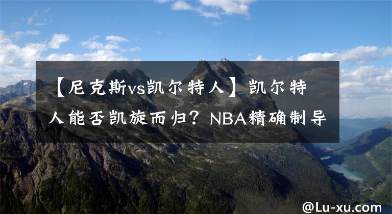 【尼克斯vs凱爾特人】凱爾特人能否凱旋而歸？NBA精確制導(dǎo)：籃網(wǎng)VS凱爾特人