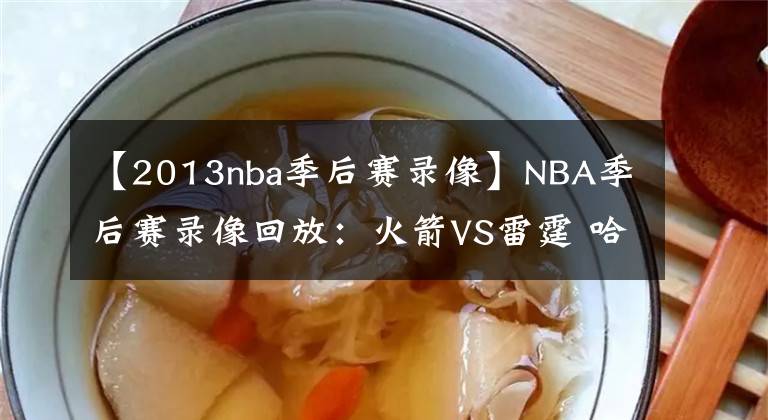 【2013nba季后賽錄像】NBA季后賽錄像回放：火箭VS雷霆 哈登暴走狂砍37+11率隊大勝雷霆