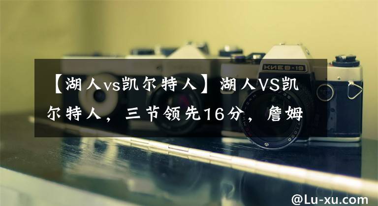 【湖人vs凱爾特人】湖人VS凱爾特人，三節(jié)領(lǐng)先16分，詹姆斯單節(jié)16分