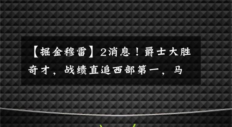 【掘金穆雷】2消息！爵士大勝奇才，戰(zhàn)績直追西部第一，馬刺惜敗掘金穆雷僅6分