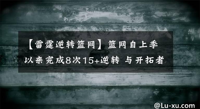 【雷霆逆轉(zhuǎn)籃網(wǎng)】籃網(wǎng)自上季以來(lái)完成8次15+逆轉(zhuǎn) 與開(kāi)拓者雷霆并列同期聯(lián)盟第一