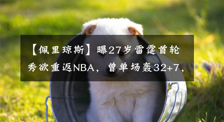 【佩里瓊斯】曝27歲雷霆首輪秀欲重返NBA，曾單場(chǎng)轟32+7，火箭馬刺可以考慮