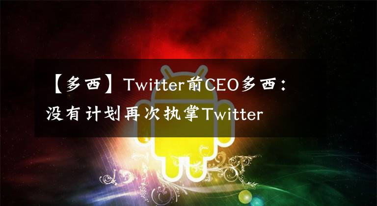 【多西】Twitter前CEO多西：沒有計劃再次執(zhí)掌Twitter