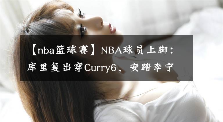 【nba籃球賽】NBA球員上腳：庫(kù)里復(fù)出穿Curry6，安踏李寧匹克361都有！