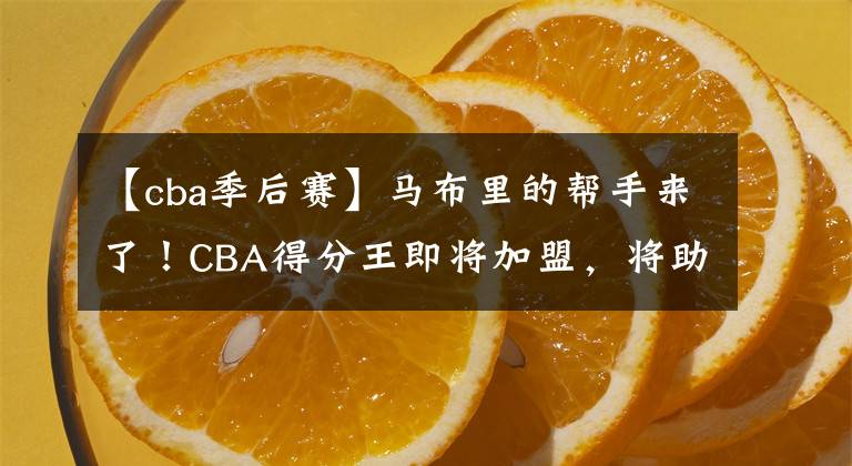 【cba季后賽】馬布里的幫手來(lái)了！CBA得分王即將加盟，將助力北控沖擊季后賽