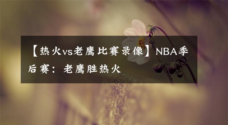 【熱火vs老鷹比賽錄像】NBA季后賽：老鷹勝熱火