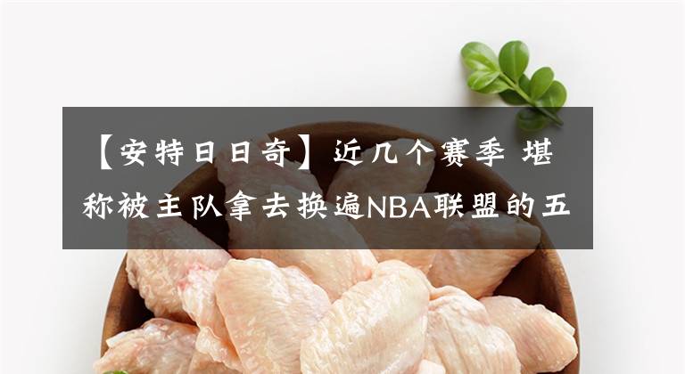 【安特日日奇】近幾個(gè)賽季 堪稱被主隊(duì)拿去換遍NBA聯(lián)盟的五組經(jīng)典球員