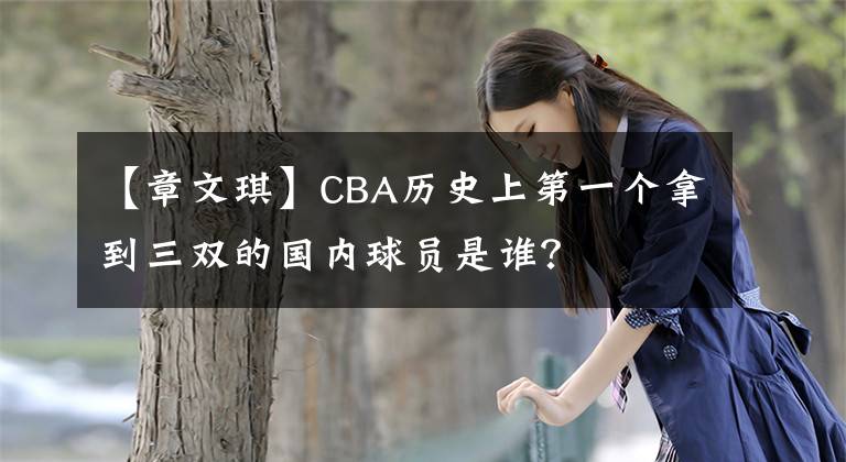 【章文琪】CBA歷史上第一個拿到三雙的國內(nèi)球員是誰？