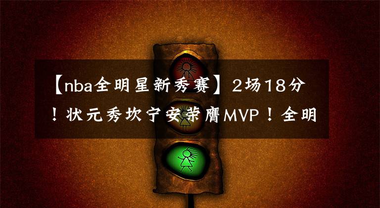 【nba全明星新秀賽】2場18分！狀元秀坎寧安榮膺MVP！全明星新秀賽上演絕殺