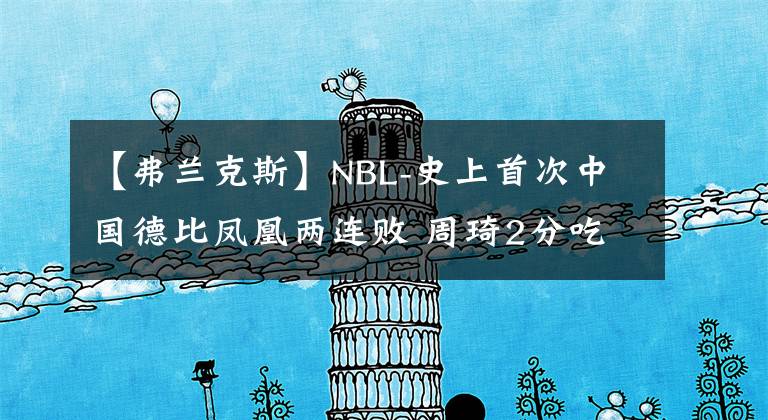 【弗蘭克斯】NBL-史上首次中國德比鳳凰兩連敗 周琦2分吃違體劉傳興6+5