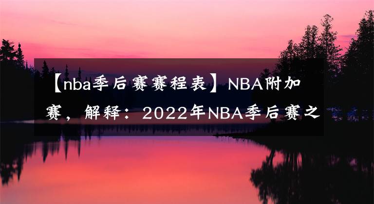 【nba季后賽賽程表】NBA附加賽，解釋：2022年NBA季后賽之前的賽制、比賽、種子、賽程