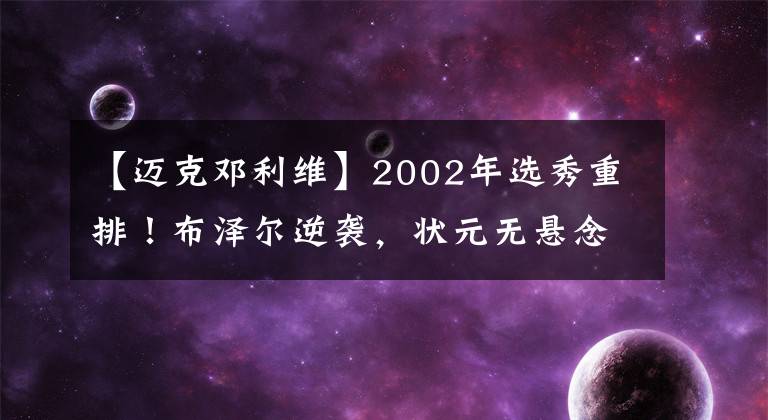 【邁克鄧?yán)S】2002年選秀重排！布澤爾逆襲，狀元無(wú)懸念，一人還在打球！