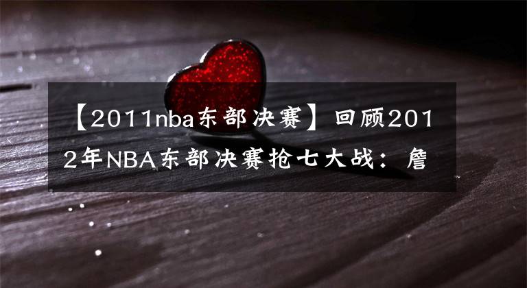 【2011nba東部決賽】回顧2012年NBA東部決賽搶七大戰(zhàn)：詹姆斯的涅槃重生之路