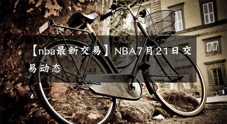 【nba最新交易】NBA7月21日交易動態(tài)