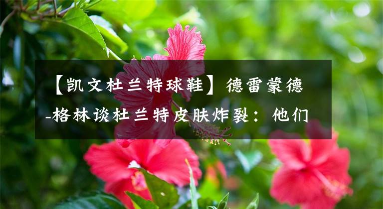 【凱文杜蘭特球鞋】德雷蒙德-格林談杜蘭特皮膚炸裂：他們該代言皮膚乳品牌