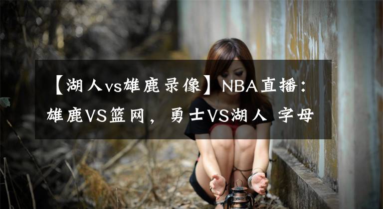 【湖人vs雄鹿錄像】NBA直播：雄鹿VS籃網(wǎng)，勇士VS湖人 字母哥欲送哈登首??？