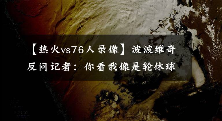 【熱火vs76人錄像】波波維奇反問記者：你看我像是輪休球員的教練嗎？