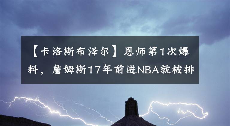 【卡洛斯布澤爾】恩師第1次爆料，詹姆斯17年前進(jìn)NBA就被排擠，其中1人是41分巨星