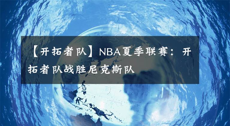 【開拓者隊(duì)】NBA夏季聯(lián)賽：開拓者隊(duì)?wèi)?zhàn)勝尼克斯隊(duì)