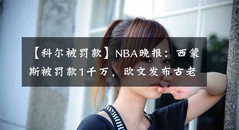 【科爾被罰款】NBA晚報(bào)：西蒙斯被罰款1千萬(wàn)，歐文發(fā)布古老祝福，德羅贊末節(jié)之王