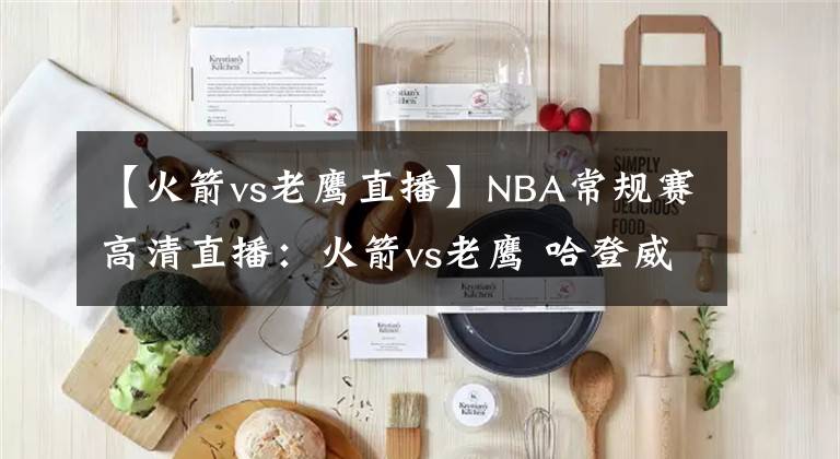 【火箭vs老鷹直播】NBA常規(guī)賽高清直播：火箭vs老鷹 哈登威少聯(lián)手上演擒鷹大戰(zhàn)！