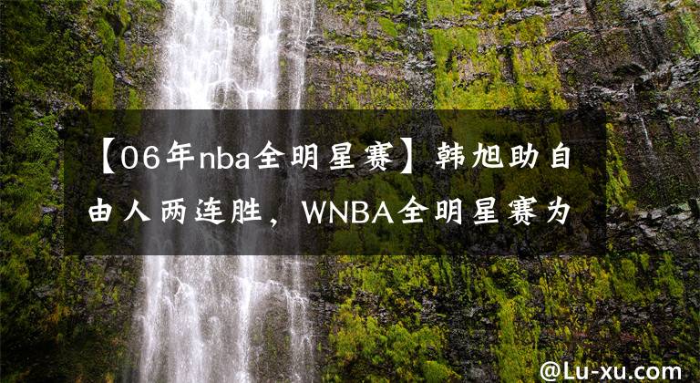 【06年nba全明星賽】韓旭助自由人兩連勝，WNBA全明星賽為自己拉票