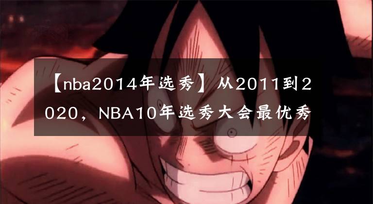 【nba2014年選秀】從2011到2020，NBA10年選秀大會最優(yōu)秀的球員是誰，如今成就幾何