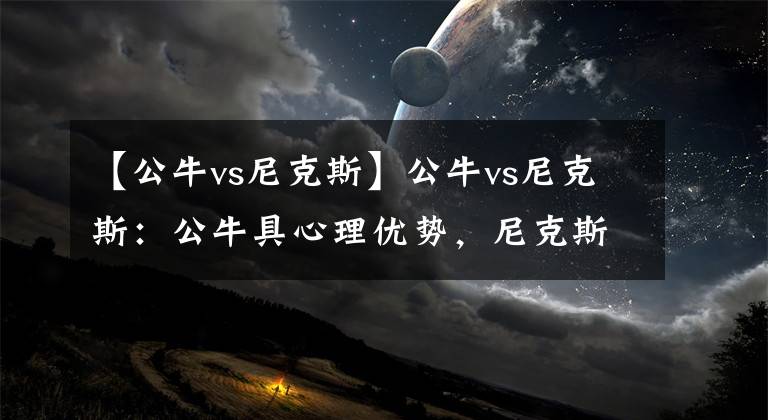 【公牛vs尼克斯】公牛vs尼克斯：公牛具心理優(yōu)勢，尼克斯有技術(shù)優(yōu)勢