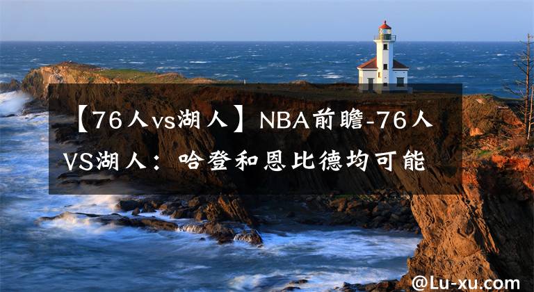 【76人vs湖人】NBA前瞻-76人VS湖人：哈登和恩比德均可能復(fù)出，76人有望擊敗湖人