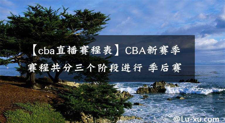 【cba直播賽程表】CBA新賽季賽程共分三個(gè)階段進(jìn)行 季后賽于2022年4月24日開(kāi)打