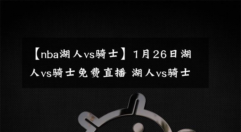 【nba湖人vs騎士】1月26日湖人vs騎士免費(fèi)直播 湖人vs騎士全場(chǎng)錄像回放